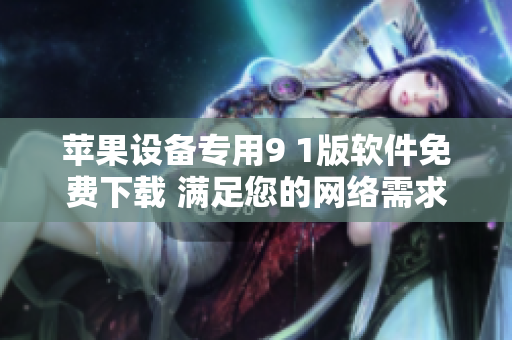 苹果设备专用9 1版软件免费下载 满足您的网络需求