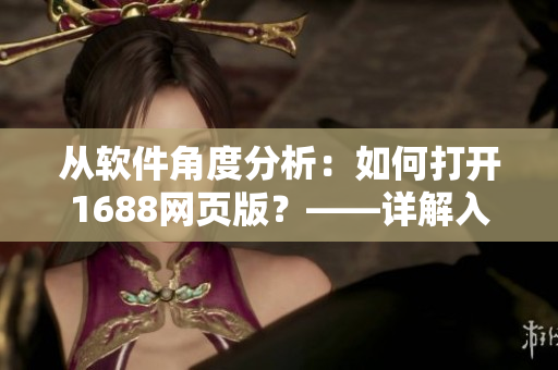 从软件角度分析：如何打开1688网页版？——详解入口及使用方法
