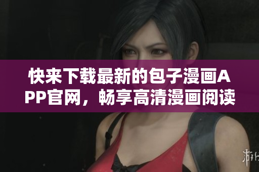快来下载最新的包子漫画APP官网，畅享高清漫画阅读体验！