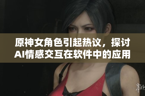 原神女角色引起热议，探讨AI情感交互在软件中的应用前景与挑战