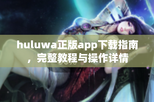 huluwa正版app下载指南，完整教程与操作详情