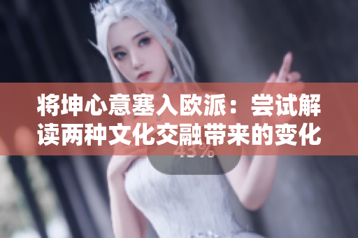 将坤心意塞入欧派：尝试解读两种文化交融带来的变化