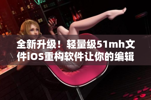 全新升级！轻量级51mh文件iOS重构软件让你的编辑工作更加高效！