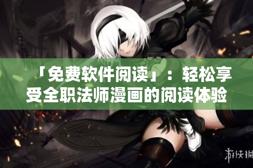 「免费软件阅读」：轻松享受全职法师漫画的阅读体验