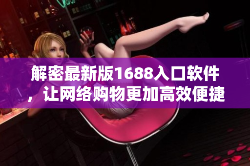 解密最新版1688入口软件，让网络购物更加高效便捷！