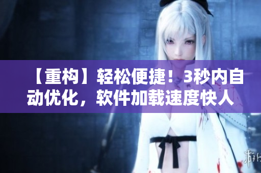 【重构】轻松便捷！3秒内自动优化，软件加载速度快人一步