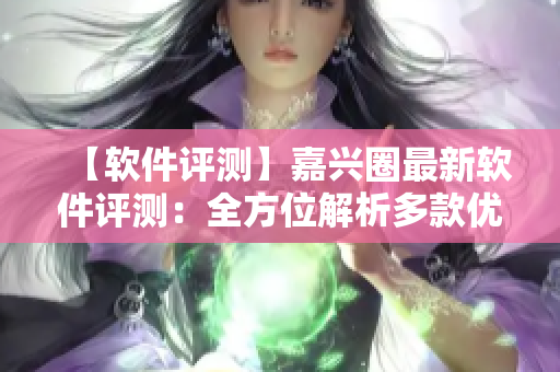 【软件评测】嘉兴圈最新软件评测：全方位解析多款优秀软件应用！