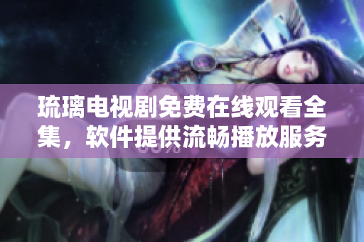 琉璃电视剧免费在线观看全集，软件提供流畅播放服务
