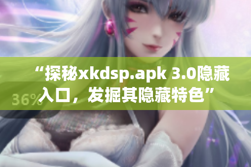 “探秘xkdsp.apk 3.0隐藏入口，发掘其隐藏特色”