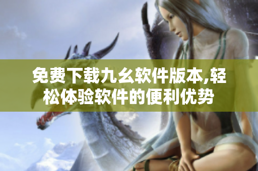 免费下载九幺软件版本,轻松体验软件的便利优势