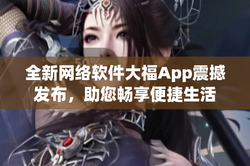 全新网络软件大福App震撼发布，助您畅享便捷生活