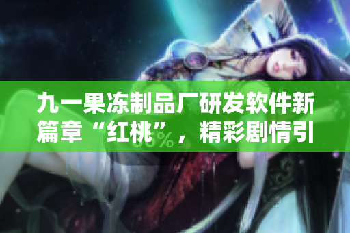 九一果冻制品厂研发软件新篇章“红桃”，精彩剧情引领软件产业前沿