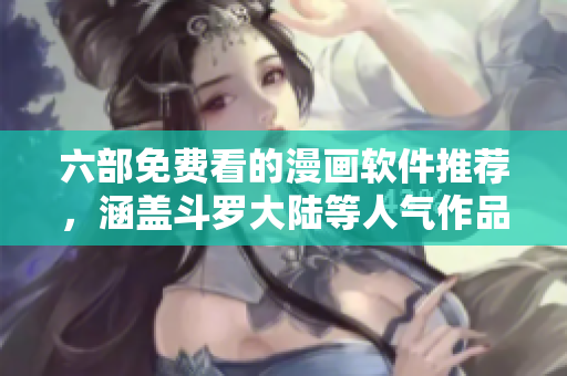 六部免费看的漫画软件推荐，涵盖斗罗大陆等人气作品