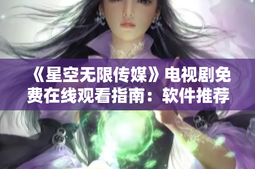 《星空无限传媒》电视剧免费在线观看指南：软件推荐与使用技巧