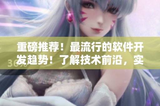 重磅推荐！最流行的软件开发趋势！了解技术前沿，实现高效开发！
