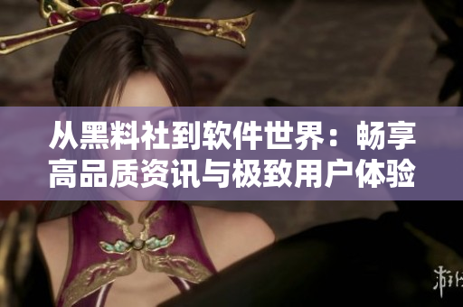 从黑料社到软件世界：畅享高品质资讯与极致用户体验