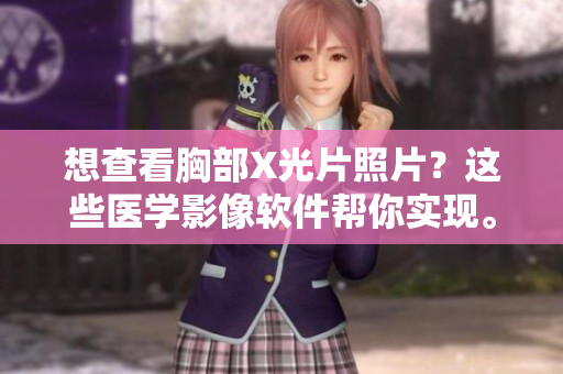 想查看胸部X光片照片？这些医学影像软件帮你实现。