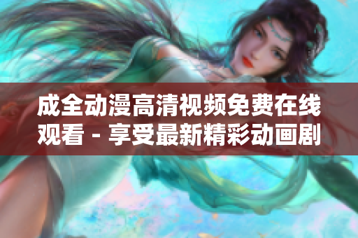 成全动漫高清视频免费在线观看 - 享受最新精彩动画剧集的追觅之旅！