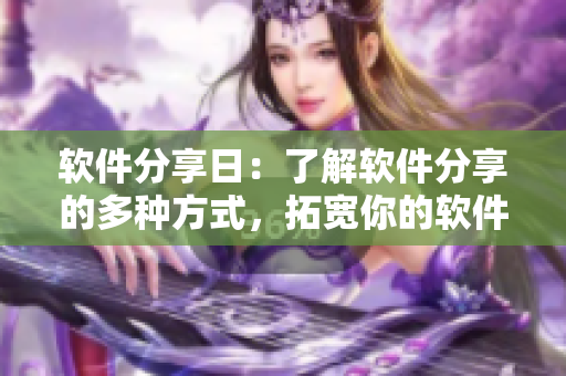 软件分享日：了解软件分享的多种方式，拓宽你的软件使用知识！