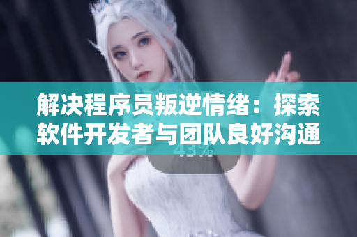 解决程序员叛逆情绪：探索软件开发者与团队良好沟通之道