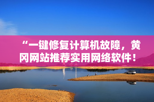 “一键修复计算机故障，黄冈网站推荐实用网络软件！”