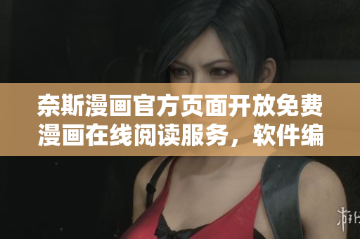 奈斯漫画官方页面开放免费漫画在线阅读服务，软件编辑值得关注！