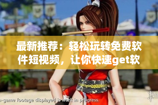 最新推荐：轻松玩转免费软件短视频，让你快速get软件技巧