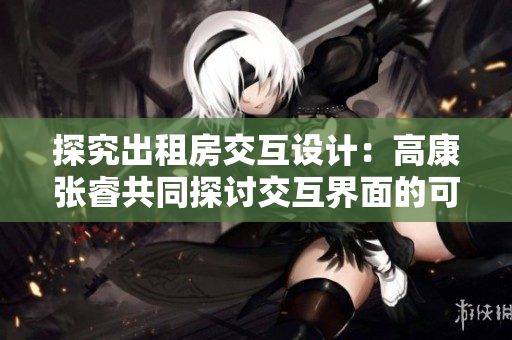 探究出租房交互设计：高康张睿共同探讨交互界面的可用性和用户体验
