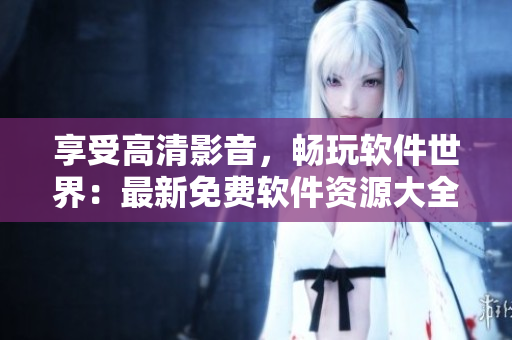 享受高清影音，畅玩软件世界：最新免费软件资源大全