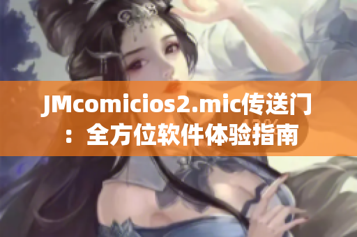 JMcomicios2.mic传送门：全方位软件体验指南