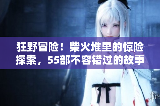 狂野冒险！柴火堆里的惊险探索，55部不容错过的故事
