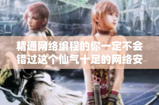 精通网络编程的你一定不会错过这个仙气十足的网络安全产品视频！35字