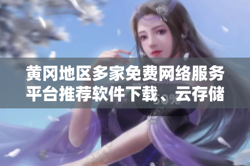 黄冈地区多家免费网络服务平台推荐软件下载、云存储等应用一网打尽