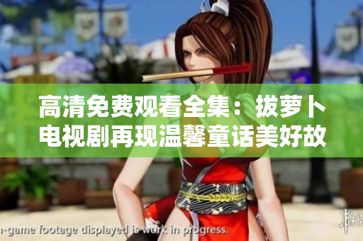 高清免费观看全集：拔萝卜电视剧再现温馨童话美好故事