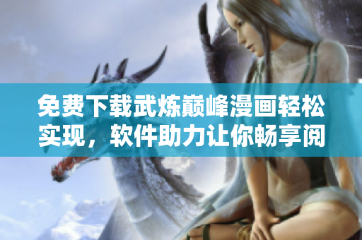 免费下载武炼巅峰漫画轻松实现，软件助力让你畅享阅读乐趣