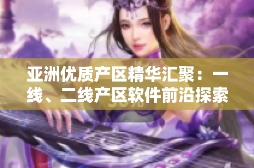 亚洲优质产区精华汇聚：一线、二线产区软件前沿探索