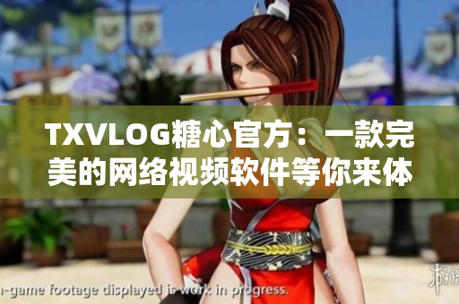 TXVLOG糖心官方：一款完美的网络视频软件等你来体验