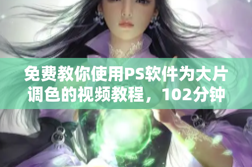 免费教你使用PS软件为大片调色的视频教程，102分钟一网打尽