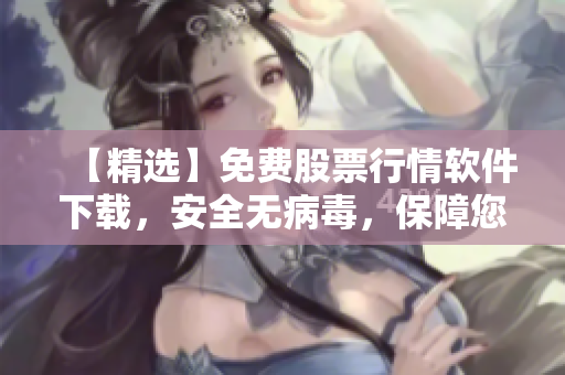 【精选】免费股票行情软件下载，安全无病毒，保障您的交易安全