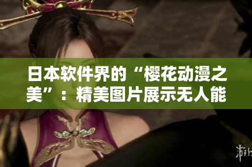 日本软件界的“樱花动漫之美”：精美图片展示无人能及