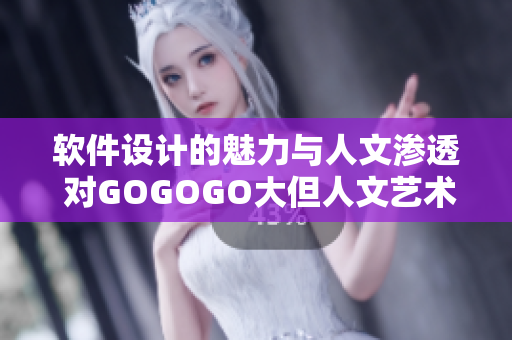 软件设计的魅力与人文渗透 对GOGOGO大但人文艺术的感知