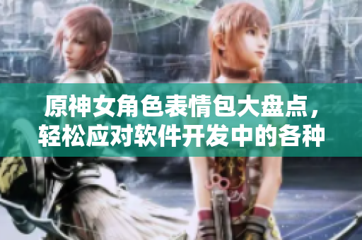 原神女角色表情包大盘点，轻松应对软件开发中的各种挑战！
