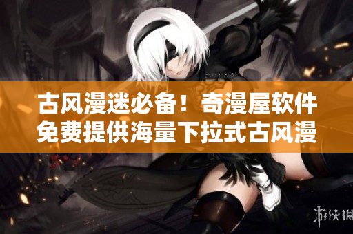 古风漫迷必备！奇漫屋软件免费提供海量下拉式古风漫画资源