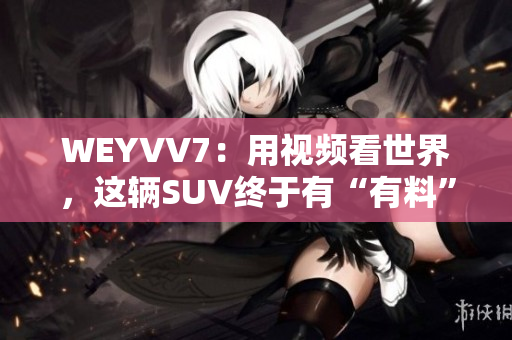 WEYVV7：用视频看世界，这辆SUV终于有“有料”了！