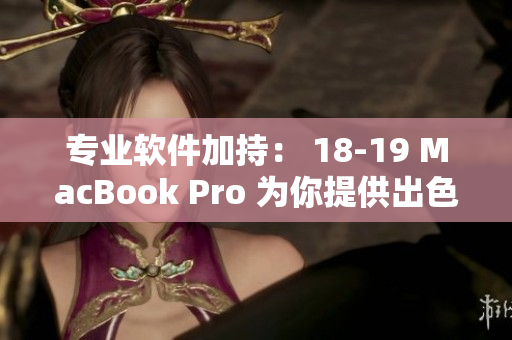 专业软件加持： 18-19 MacBook Pro 为你提供出色的工作性能