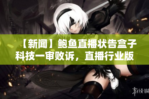 【新闻】鲍鱼直播状告盒子科技一审败诉，直播行业版权争议再现