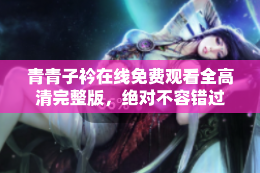 青青子衿在线免费观看全高清完整版，绝对不容错过
