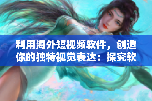 利用海外短视频软件，创造你的独特视觉表达：探究软件创作潜力