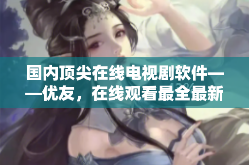 国内顶尖在线电视剧软件——优友，在线观看最全最新电视资源！