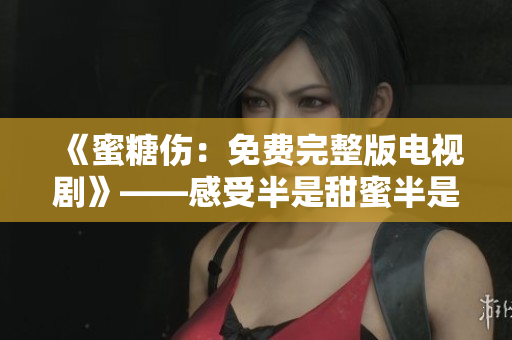 《蜜糖伤：免费完整版电视剧》——感受半是甜蜜半是伤痛的爱情故事